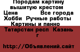 Породам картину вышитую крестом › Цена ­ 8 000 - Все города Хобби. Ручные работы » Картины и панно   . Татарстан респ.,Казань г.